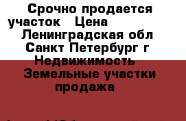Срочно продается участок › Цена ­ 6 850 000 - Ленинградская обл., Санкт-Петербург г. Недвижимость » Земельные участки продажа   